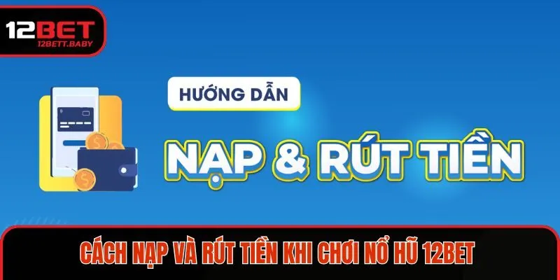 Cách nạp và rút tiền khi chơi nổ hũ 12BET
