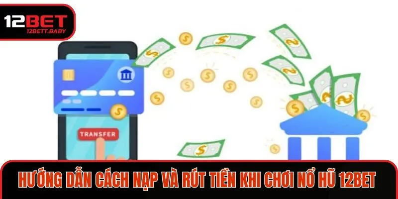 Hướng dẫn cách nạp và rút tiền khi chơi nổ hũ 12BET nhanh chóng 