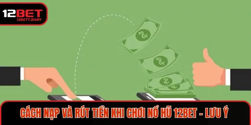 Cách nạp và rút tiền khi chơi nổ hũ 12BET - Lưu ý 