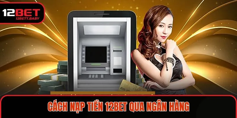 Nhà cái hướng dẫn nạp tiền 12BET qua ngân hàng