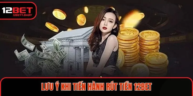 Những điều cần lưu ý khi thực hiện rút tiền 12BET